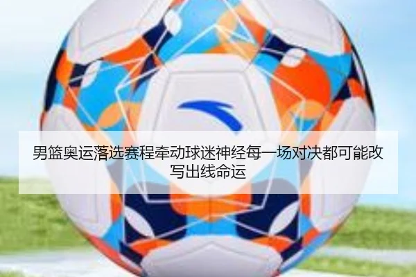 男篮奥运落选赛程牵动球迷神经每一场对决都可能改写出线命运 - huatihuiweb